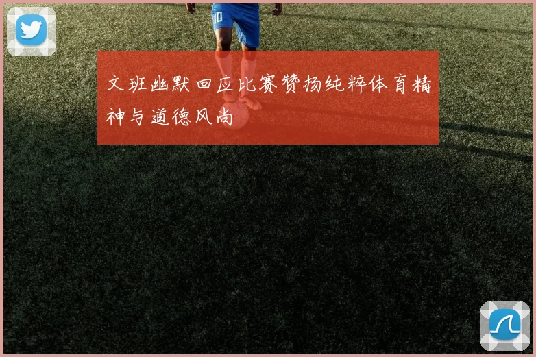 文班幽默回应比赛赞扬纯粹体育精神与道德风尚