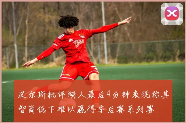 皮尔斯批评湖人最后4分钟表现称其智商低下难以赢得季后赛系列赛