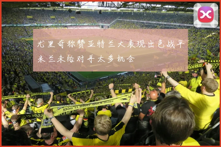 尤里奇称赞亚特兰大表现出色战平米兰未给对手太多机会