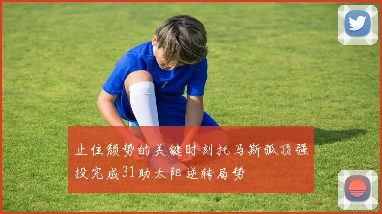 止住颓势的关键时刻托马斯弧顶强投完成31助太阳逆转局势