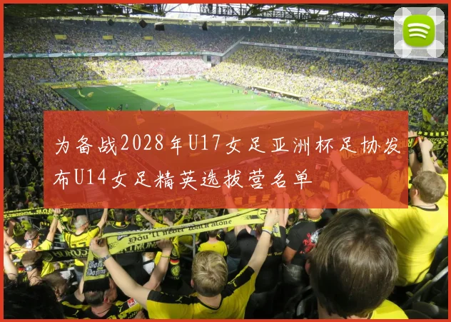 为备战2028年U17女足亚洲杯足协发布U14女足精英选拔营名单
