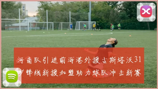 河南队引进前海港外援古斯塔沃31岁锋线新援加盟助力球队冲击新赛季