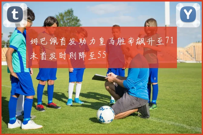 姆巴佩首发助力皇马胜率飙升至71未首发时则降至55