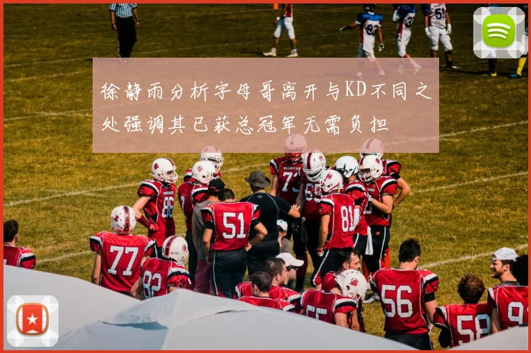 徐静雨分析字母哥离开与KD不同之处强调其已获总冠军无需负担