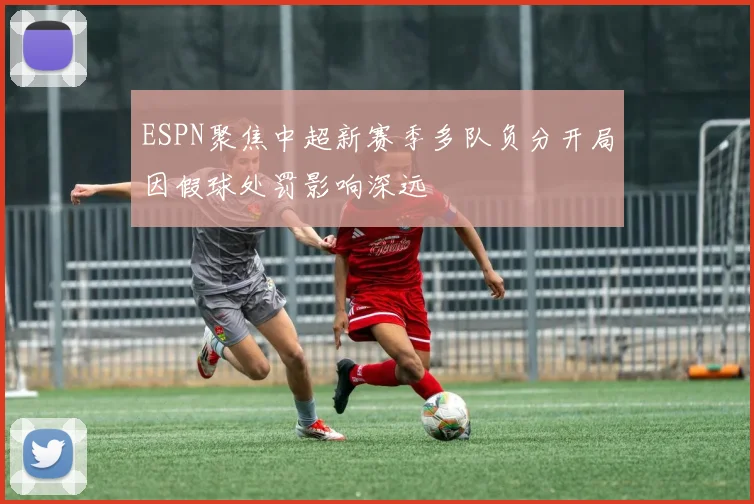 ESPN聚焦中超新赛季多队负分开局因假球处罚影响深远