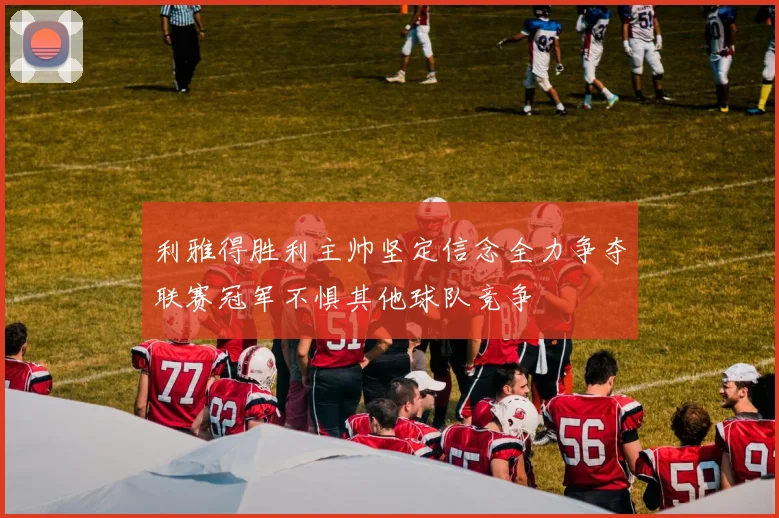 利雅得胜利主帅坚定信念全力争夺联赛冠军不惧其他球队竞争