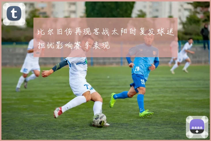 比尔旧伤再现客战太阳时复发球迷担忧影响赛季表现