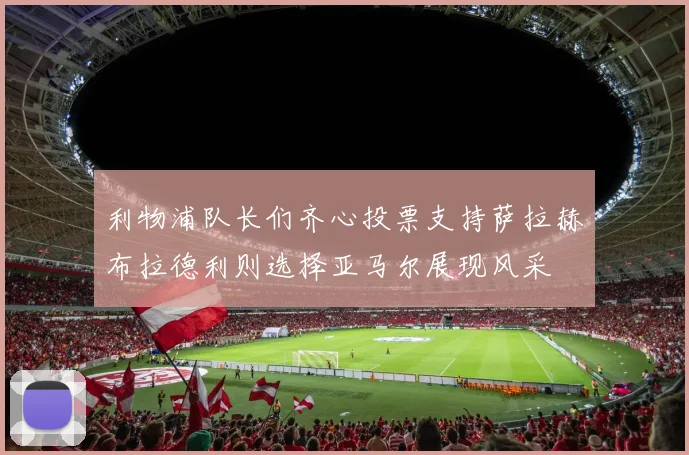 利物浦队长们齐心投票支持萨拉赫布拉德利则选择亚马尔展现风采